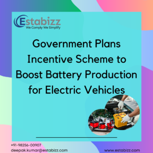 Government Plans Incentive Scheme to Boost Battery Production for Electric Vehicles